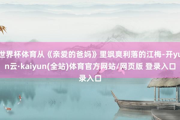 世界杯体育从《亲爱的爸妈》里飒爽利落的江梅-开yun云·kaiyun(全站)体育官方网站/网页版 登录入口