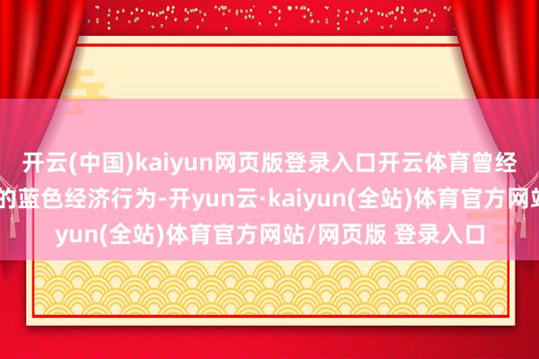 开云(中国)kaiyun网页版登录入口开云体育曾经涵盖了很是一部分的蓝色经济行为-开yun云·kaiyun(全站)体育官方网站/网页版 登录入口