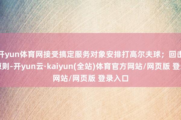 开yun体育网接受搞定服务对象安排打高尔夫球；回击组织原则-开yun云·kaiyun(全站)体育官方网站/网页版 登录入口