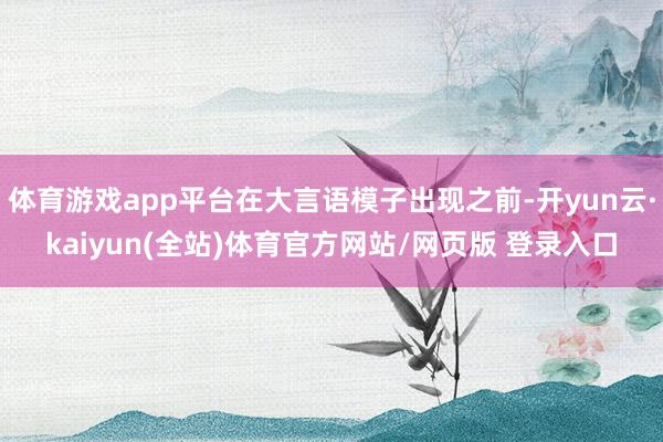 体育游戏app平台在大言语模子出现之前-开yun云·kaiyun(全站)体育官方网站/网页版 登录入口