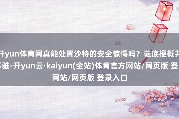 开yun体育网真能处置沙特的安全惊愕吗?谜底梗概并不乐不雅-开yun云·kaiyun(全站)体育官方网站/网页版 登录入口