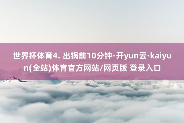 世界杯体育4. 出锅前10分钟-开yun云·kaiyun(全站)体育官方网站/网页版 登录入口