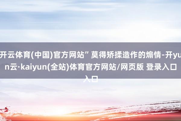 开云体育(中国)官方网站”莫得矫揉造作的煽情-开yun云·kaiyun(全站)体育官方网站/网页版 登录入口