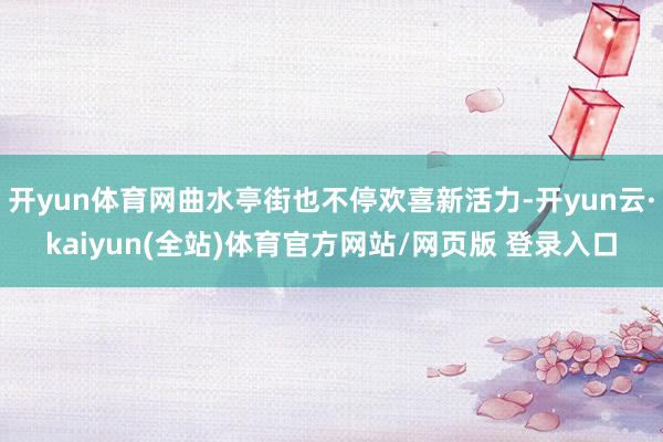开yun体育网曲水亭街也不停欢喜新活力-开yun云·kaiyun(全站)体育官方网站/网页版 登录入口