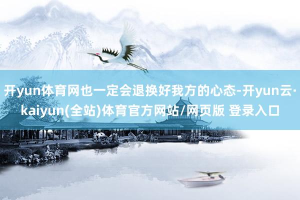 开yun体育网也一定会退换好我方的心态-开yun云·kaiyun(全站)体育官方网站/网页版 登录入口
