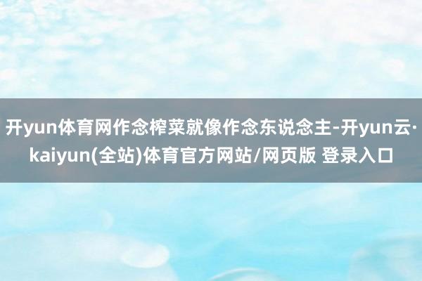 开yun体育网作念榨菜就像作念东说念主-开yun云·kaiyun(全站)体育官方网站/网页版 登录入口