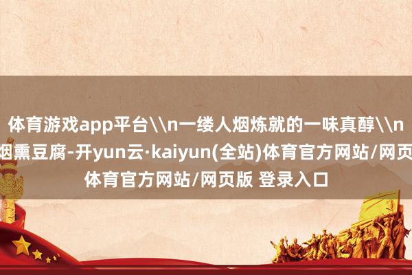 体育游戏app平台\n一缕人烟炼就的一味真醇\n中山古镇的烟熏豆腐-开yun云·kaiyun(全站)体育官方网站/网页版 登录入口