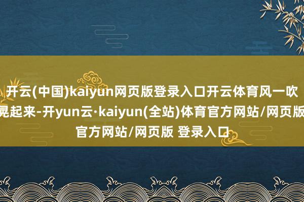 开云(中国)kaiyun网页版登录入口开云体育风一吹大衣下摆晃起来-开yun云·kaiyun(全站)体育官方网站/网页版 登录入口