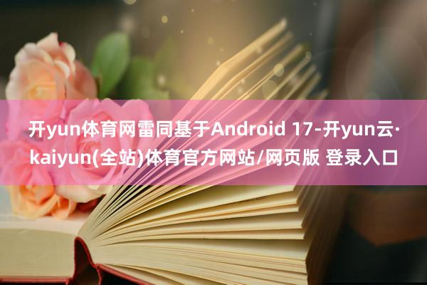 开yun体育网雷同基于Android 17-开yun云·kaiyun(全站)体育官方网站/网页版 登录入口