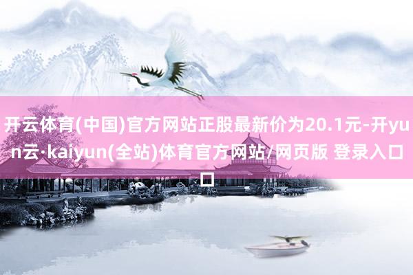 开云体育(中国)官方网站正股最新价为20.1元-开yun云·kaiyun(全站)体育官方网站/网页版 登录入口