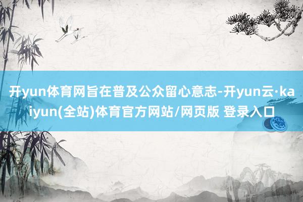 开yun体育网旨在普及公众留心意志-开yun云·kaiyun(全站)体育官方网站/网页版 登录入口