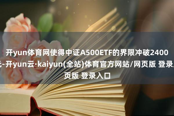 开yun体育网使得中证A500ETF的界限冲破2400亿元-开yun云·kaiyun(全站)体育官方网站/网页版 登录入口