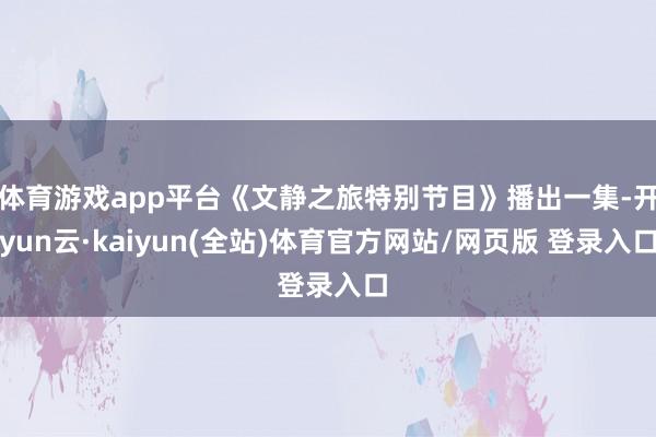 体育游戏app平台《文静之旅特别节目》播出一集-开yun云·kaiyun(全站)体育官方网站/网页版 登录入口