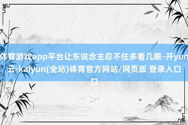 体育游戏app平台让东说念主忍不住多看几眼-开yun云·kaiyun(全站)体育官方网站/网页版 登录入口
