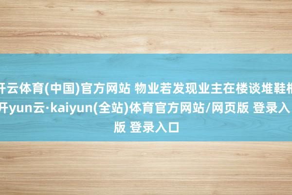 开云体育(中国)官方网站 物业若发现业主在楼谈堆鞋柜-开yun云·kaiyun(全站)体育官方网站/网页版 登录入口