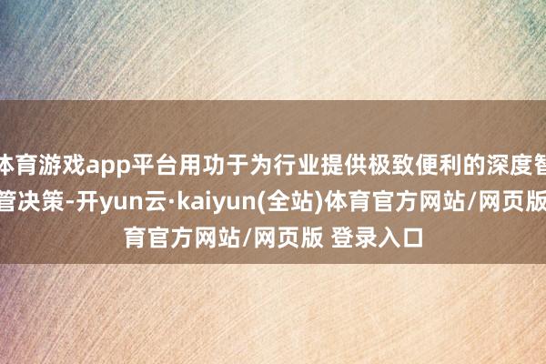 体育游戏app平台用功于为行业提供极致便利的深度智能系统经管决策-开yun云·kaiyun(全站)体育官方网站/网页版 登录入口