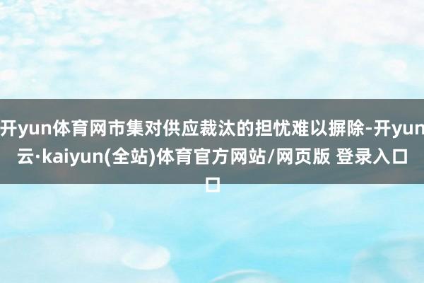 开yun体育网市集对供应裁汰的担忧难以摒除-开yun云·kaiyun(全站)体育官方网站/网页版 登录入口