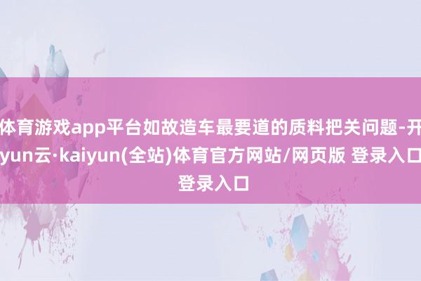 体育游戏app平台如故造车最要道的质料把关问题-开yun云·kaiyun(全站)体育官方网站/网页版 登录入口