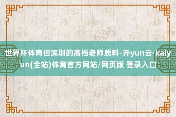 世界杯体育但深圳的高档老师质料-开yun云·kaiyun(全站)体育官方网站/网页版 登录入口