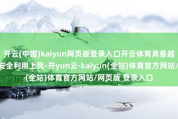 开云(中国)kaiyun网页版登录入口开云体育具备越过的刚性需乞降安全利用上风-开yun云·kaiyun(全站)体育官方网站/网页版 登录入口
