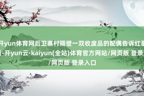 开yun体育网后卫寨村隔壁一双收废品的配偶告诉红星新闻-开yun云·kaiyun(全站)体育官方网站/网页版 登录入口