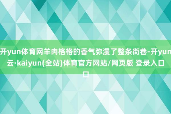 开yun体育网羊肉格格的香气弥漫了整条街巷-开yun云·kaiyun(全站)体育官方网站/网页版 登录入口