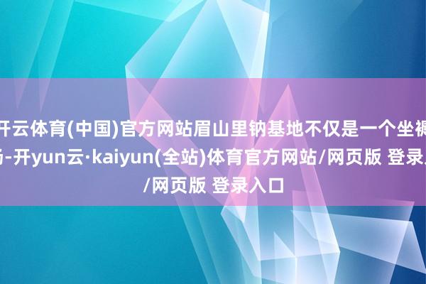 开云体育(中国)官方网站眉山里钠基地不仅是一个坐褥工场-开yun云·kaiyun(全站)体育官方网站/网页版 登录入口