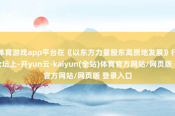 体育游戏app平台在《以东方力量股东高质地发展》行业主题论坛上-开yun云·kaiyun(全站)体育官方网站/网页版 登录入口