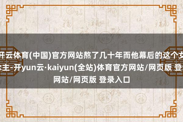 开云体育(中国)官方网站熬了几十年而他幕后的这个女东说念主-开yun云·kaiyun(全站)体育官方网站/网页版 登录入口