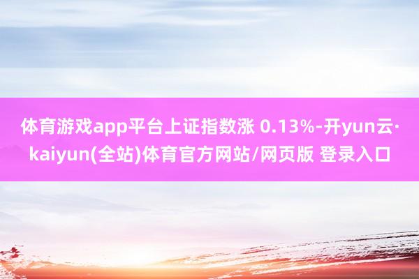 体育游戏app平台上证指数涨 0.13%-开yun云·kaiyun(全站)体育官方网站/网页版 登录入口