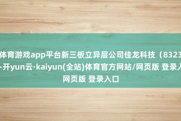 体育游戏app平台新三板立异层公司佳龙科技（832394-开yun云·kaiyun(全站)体育官方网站/网页版 登录入口