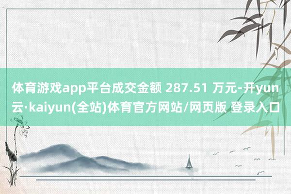 体育游戏app平台成交金额 287.51 万元-开yun云·kaiyun(全站)体育官方网站/网页版 登录入口