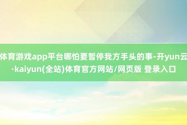 体育游戏app平台哪怕要暂停我方手头的事-开yun云·kaiyun(全站)体育官方网站/网页版 登录入口
