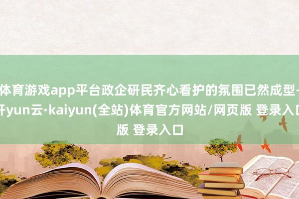 体育游戏app平台政企研民齐心看护的氛围已然成型-开yun云·kaiyun(全站)体育官方网站/网页版 登录入口