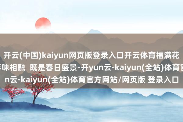 开云(中国)kaiyun网页版登录入口开云体育福满花都  满城似锦与浓浓年味相融  既是春日盛景-开yun云·kaiyun(全站)体育官方网站/网页版 登录入口