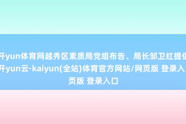 开yun体育网越秀区素质局党组布告、局长邹卫红提倡-开yun云·kaiyun(全站)体育官方网站/网页版 登录入口