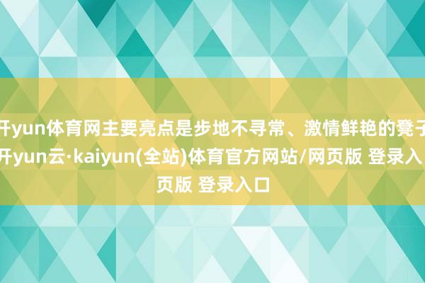 开yun体育网主要亮点是步地不寻常、激情鲜艳的凳子-开yun云·kaiyun(全站)体育官方网站/网页版 登录入口